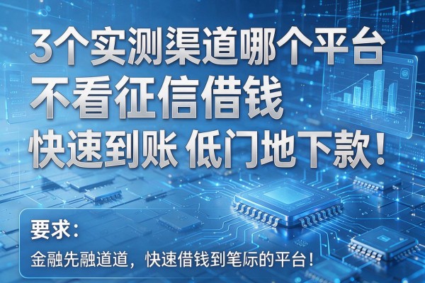 3个实测渠道哪个平台不看征信借钱快速到账低门槛下款!
