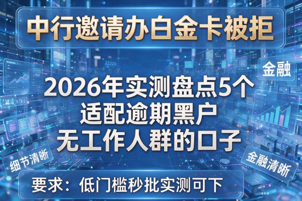 中行邀请办白金卡被拒 2026年实测盘点5个适配逾期黑户无工作人群的口子 低门槛秒批实测可下!