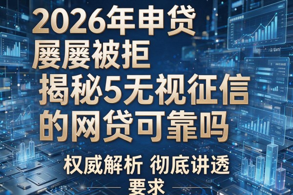 2026年申贷屡屡被拒揭秘5无视征信的网贷可靠吗权威解析彻底讲透！