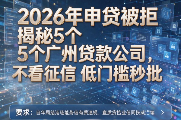 2026年申贷被拒揭秘5个广州贷款公司不看征信低门槛秒批！