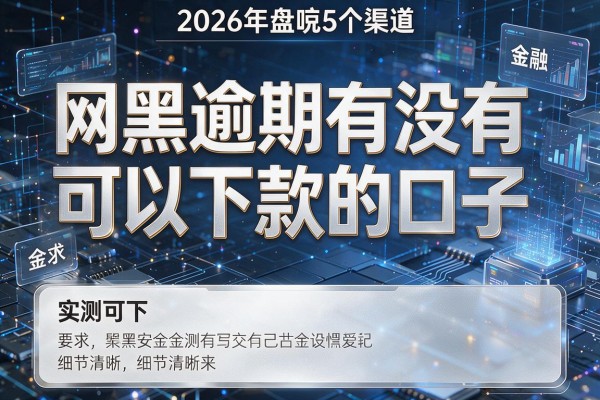 网黑逾期有没有可以下款的口子 2026年盘点5个渠道 实测可下!