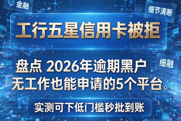 工行五星信用卡被拒 盘点2026年逾期黑户无工作也能申请的5个平台 实测可下低门槛秒批到账!