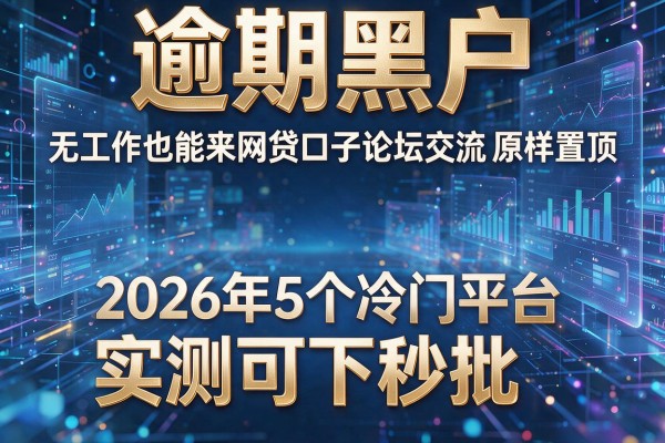 逾期黑户无工作也能来网贷口子论坛交流原样置顶揭秘2026年5个冷门平台实测可下秒批!
