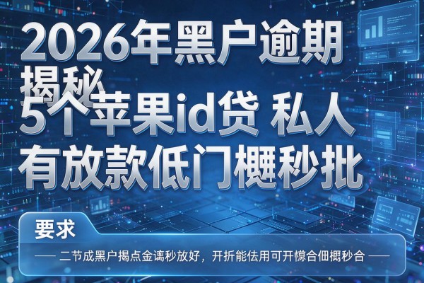 2026年黑户逾期揭秘5个苹果id贷私人有放款低门槛秒批!