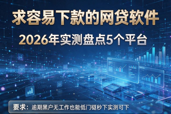 求容易下款的网贷软件 2026年实测盘点5个平台 逾期黑户无工作也能低门槛秒下实测可下!