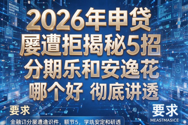 2026年申贷屡遭拒揭秘5招分期乐和安逸花哪个好彻底讲透!