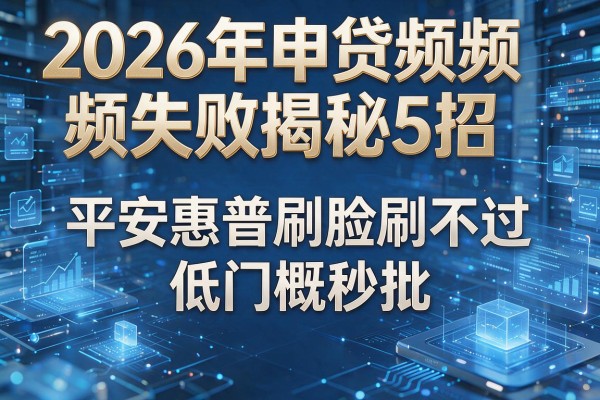 2026年申贷频频失败揭秘5招平安惠普刷脸刷不过低门槛秒批!