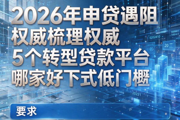 2026年申贷遇阻权威梳理5个转型贷款平台哪家好下款低门槛！