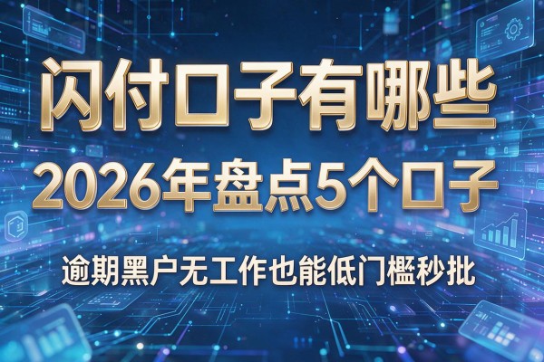 闪付口子有哪些 2026年盘点5个口子 逾期黑户无工作也能低门槛秒批