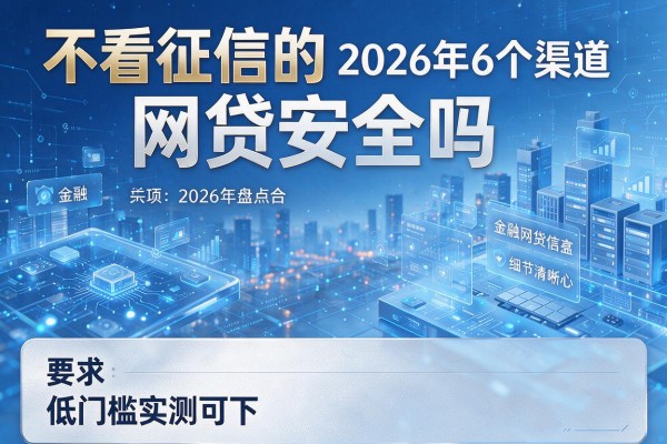 不看征信的网贷安全吗 2026年盘点6个渠道 低门槛实测可下!