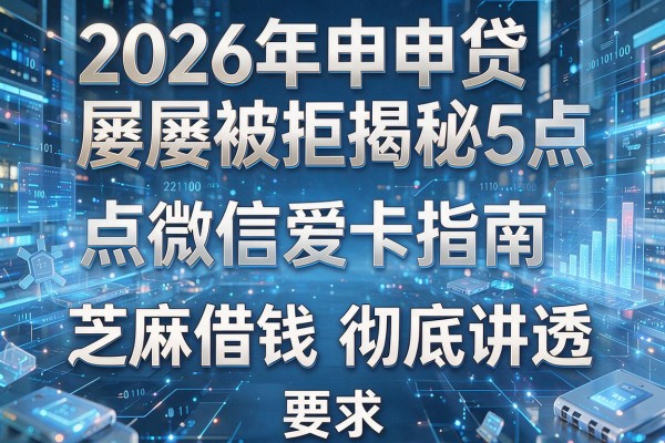 2026年申贷屡屡被拒揭秘5点微信爱卡指南芝麻借钱彻底讲透！