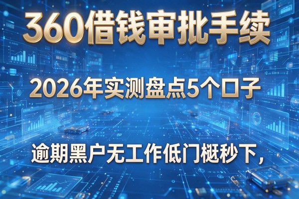 360借钱审批手续 2026年实测盘点5个口子 逾期黑户无工作低门槛秒下！