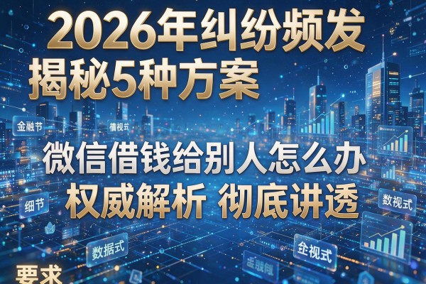 2026年纠纷频发揭秘5种方案微信借钱给别人怎么办权威解析彻底讲透!