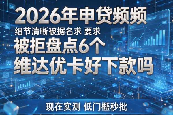 2026年申贷频频被拒盘点6个维达优卡好下款吗现在实测低门槛秒批!