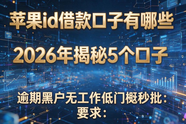 苹果id借款口子有哪些 2026年揭秘5个口子 逾期黑户无工作低门槛秒批