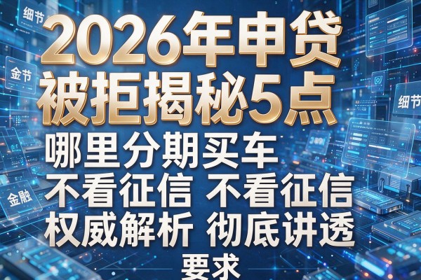 2026年申贷被拒揭秘5点哪里分期买车不看征信权威解析彻底讲透！