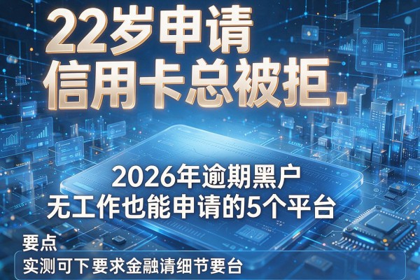 22岁申请信用卡总被拒 盘点2026年逾期黑户无工作也能申请的5个平台 实测可下