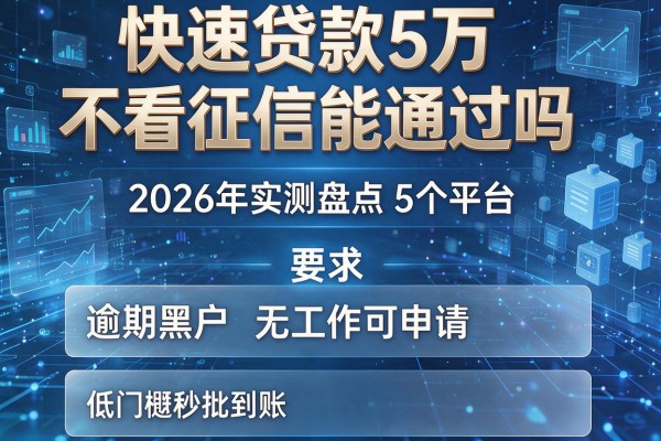 快速贷款5万不看征信能通过吗 2026年实测盘点5个平台 逾期黑户无工作可申请 低门槛秒批到账