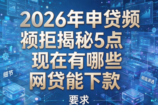 2026年申贷频频被拒揭秘5点现在有哪些网贷能下款彻底讲透!