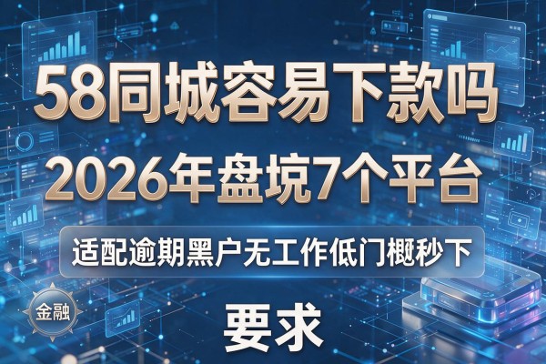 58同城容易下款吗 2026年盘点7个平台 适配逾期黑户无工作低门槛秒下!