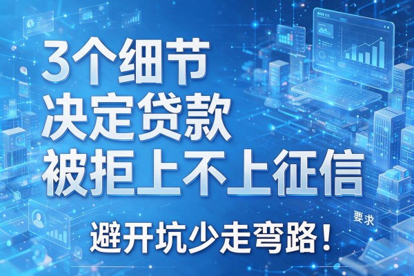 3个细节决定贷款被拒上不上征信,避开坑少走弯路!
