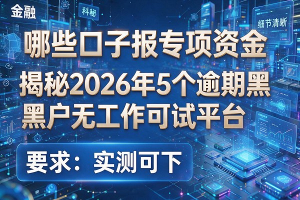 哪些口子报专项资金 揭秘2026年5个逾期黑户无工作可试平台 实测可下