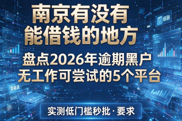 南京有没有能借钱的地方 盘点2026年逾期黑户无工作可尝试的5个平台 实测低门槛秒批