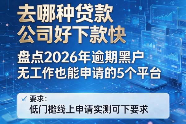 去哪种贷款公司好下款快 盘点2026年逾期黑户无工作也能申请的5个平台 低门槛线上申请实测可下