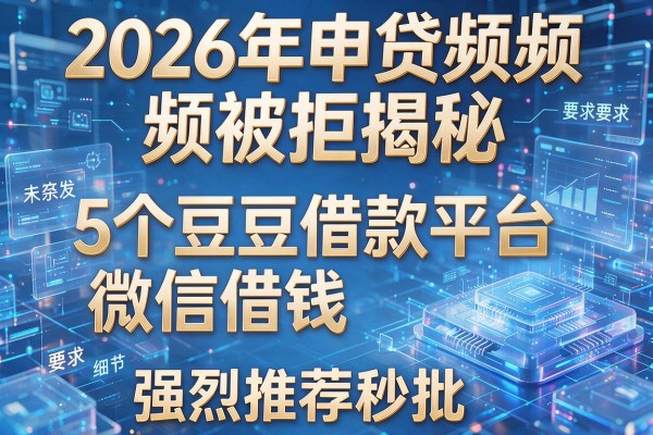 2026年申贷频频被拒揭秘5个豆豆借款平台微信借钱强烈推荐秒批！