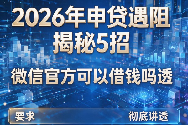 2026年申贷遇阻揭秘5招微信官方可以借钱吗彻底讲透！