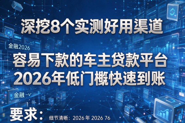 深挖8个实测好用渠道 容易下款的车主贷款平台2026年低门槛快速到账!