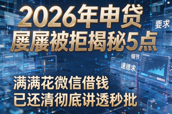 2026年申贷屡屡被拒揭秘5点满满花微信借钱已还清彻底讲透秒批!