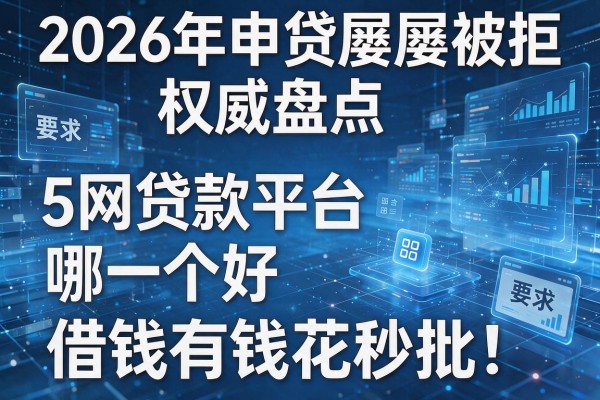 2026年申贷屡屡被拒权威盘点5网贷款平台哪一个好借钱有钱花秒批!