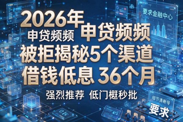 2026年申贷频频被拒揭秘5个渠道借钱低息36个月强烈推荐低门槛秒批!