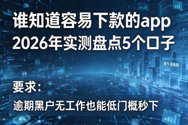 谁知道容易下款的app 2026年实测盘点5个口子 逾期黑户无工作也能低门槛秒下!