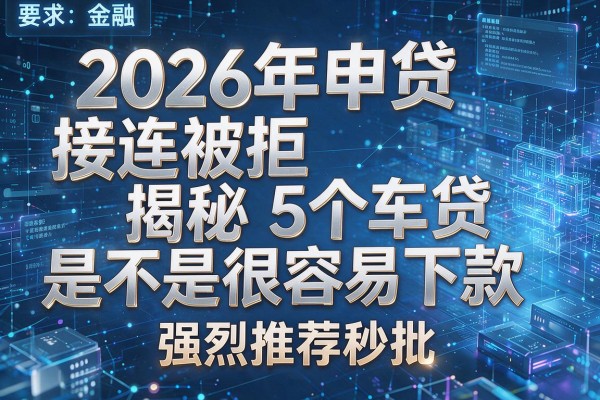 2026年申贷接连被拒揭秘5个车贷是不是很容易下款强烈推荐秒批！