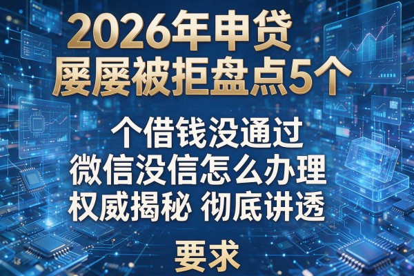 2026年申贷屡屡被拒盘点5个借钱没通过微信怎么办理权威揭秘彻底讲透!