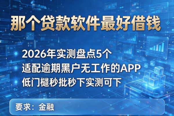 那个贷款软件最好借钱 2026年实测盘点5个适配逾期黑户无工作的APP 低门槛秒批秒下实测可下!