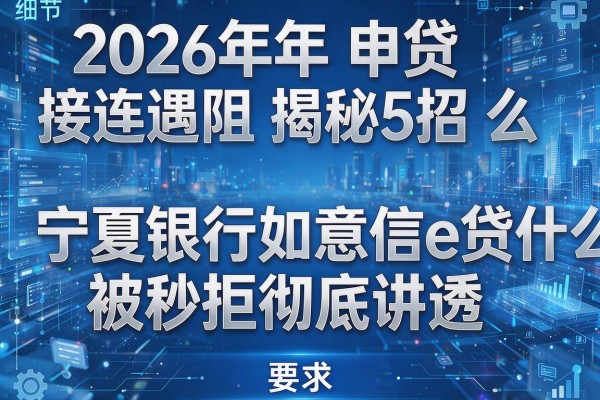 2026年申贷接连遇阻揭秘5招宁夏银行如意信e贷为什么被秒拒彻底讲透！