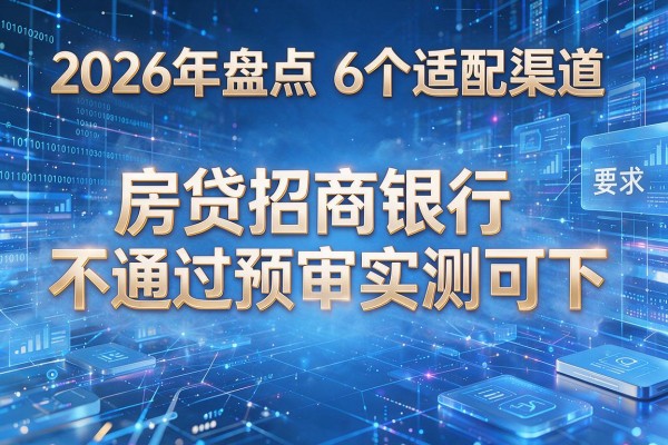 2026年盘点6个适配渠道 房贷招商银行不通过预审实测可下!