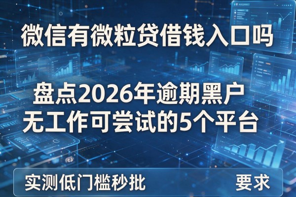 微信有微粒贷借钱入口吗 盘点2026年逾期黑户无工作可尝试的5个平台 实测低门槛秒批