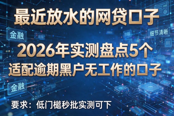 最近放水的网贷口子 2026年实测盘点5个适配逾期黑户无工作的口子 低门槛秒批实测可下!