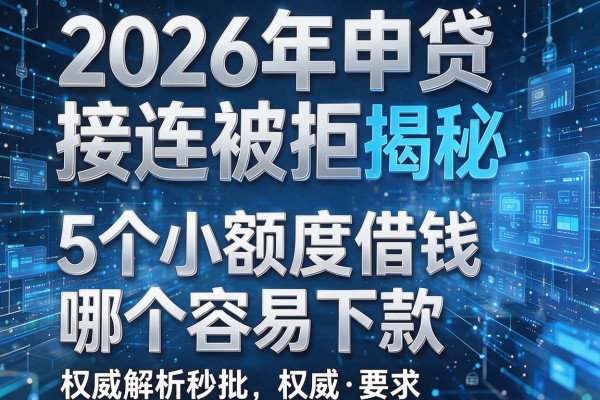 2026年申贷接连被拒揭秘5个小额度借钱哪个容易下款权威解析秒批!