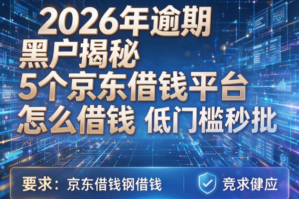 2026年逾期黑户揭秘5个京东借钱平台怎么借钱低门槛秒批!