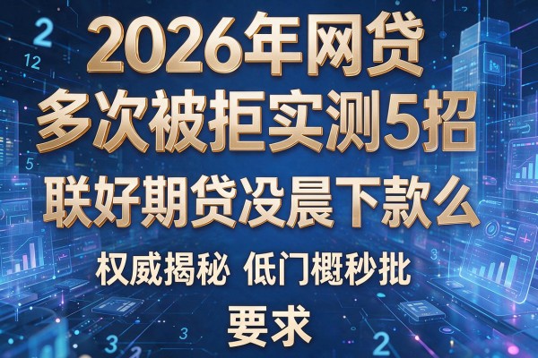 2026年网贷多次被拒实测5招联好期贷凌晨下款么权威揭秘低门槛秒批!