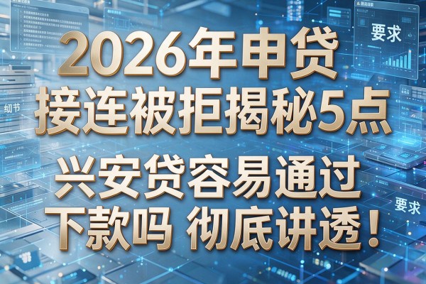 2026年申贷接连被拒揭秘5点兴安贷容易通过下款吗彻底讲透！