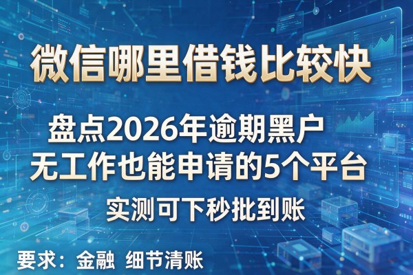 微信哪里借钱比较快 盘点2026年逾期黑户无工作也能申请的5个平台 实测可下秒批到账！