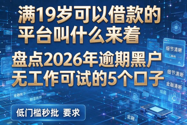 满19岁可以借款的平台叫什么来着 盘点2026年逾期黑户无工作可试的5个口子 低门槛秒批