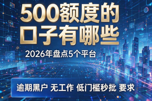 500额度的口子有哪些 2026年盘点5个平台 逾期黑户无工作低门槛秒批