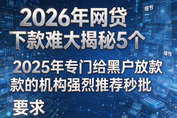 2026年网贷下款难大揭秘5个2025年专门给黑户放款的机构强烈推荐秒批!
